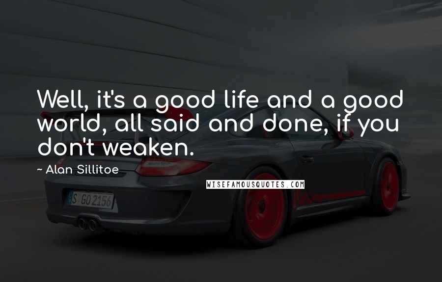 Alan Sillitoe Quotes: Well, it's a good life and a good world, all said and done, if you don't weaken.