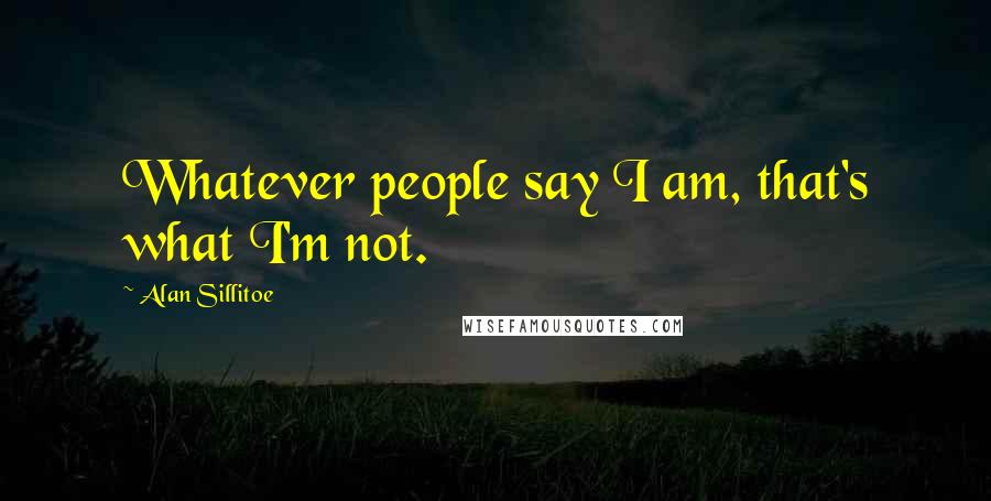 Alan Sillitoe Quotes: Whatever people say I am, that's what I'm not.