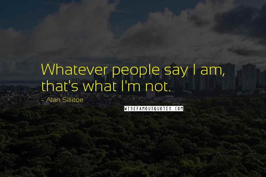 Alan Sillitoe Quotes: Whatever people say I am, that's what I'm not.