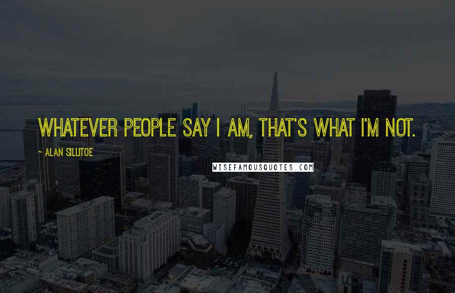 Alan Sillitoe Quotes: Whatever people say I am, that's what I'm not.