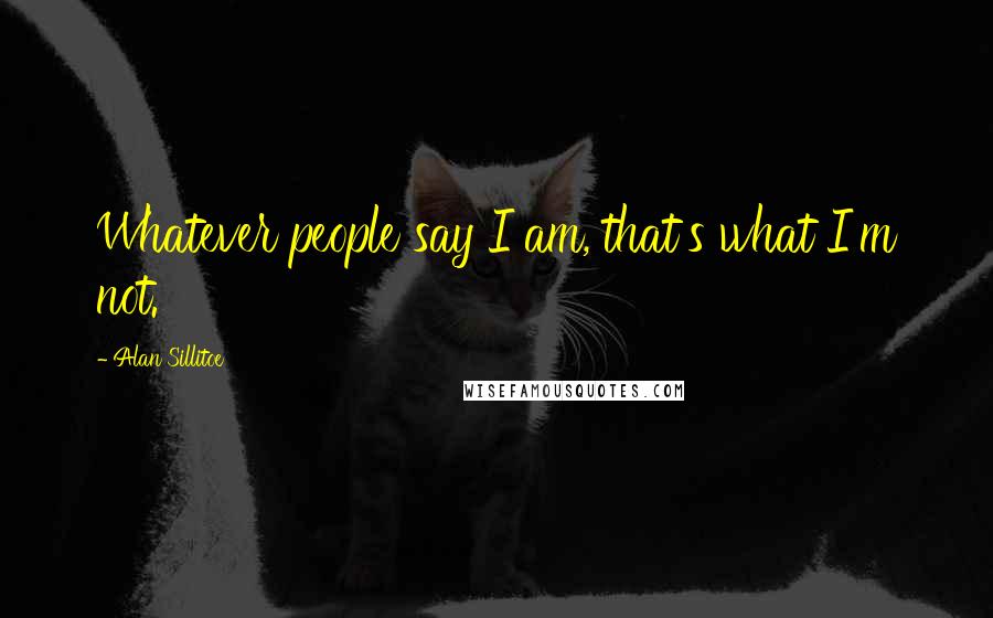 Alan Sillitoe Quotes: Whatever people say I am, that's what I'm not.