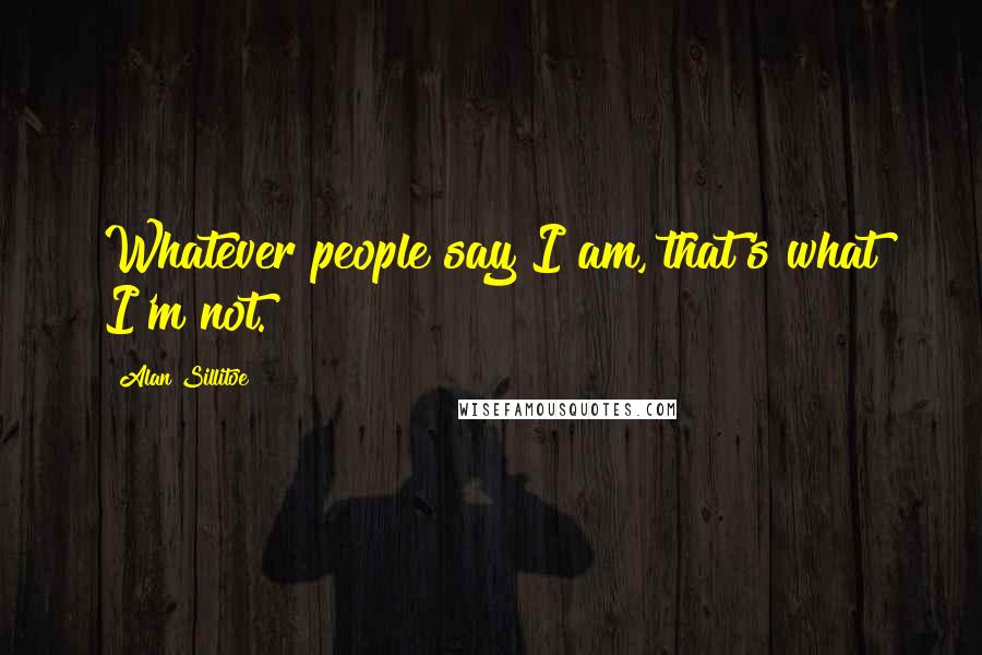 Alan Sillitoe Quotes: Whatever people say I am, that's what I'm not.
