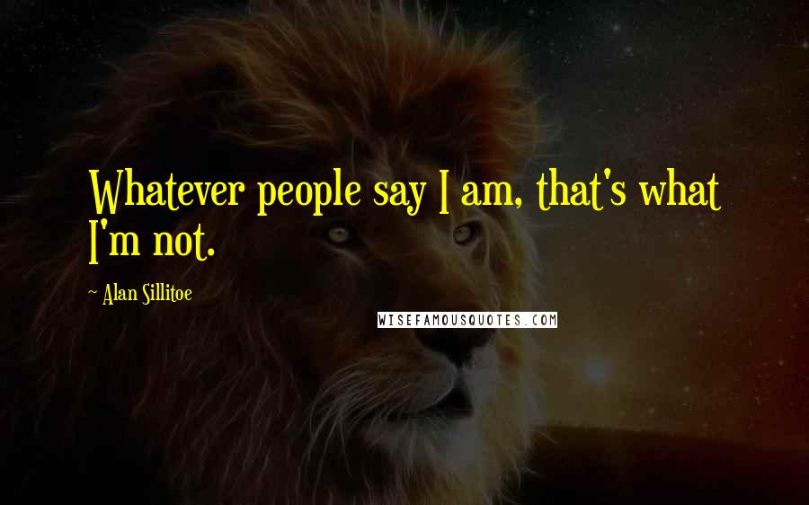 Alan Sillitoe Quotes: Whatever people say I am, that's what I'm not.