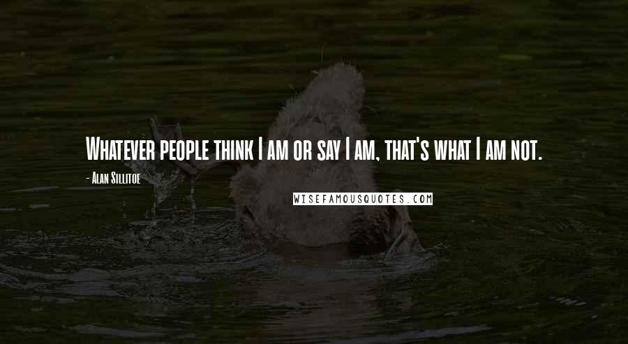 Alan Sillitoe Quotes: Whatever people think I am or say I am, that's what I am not.