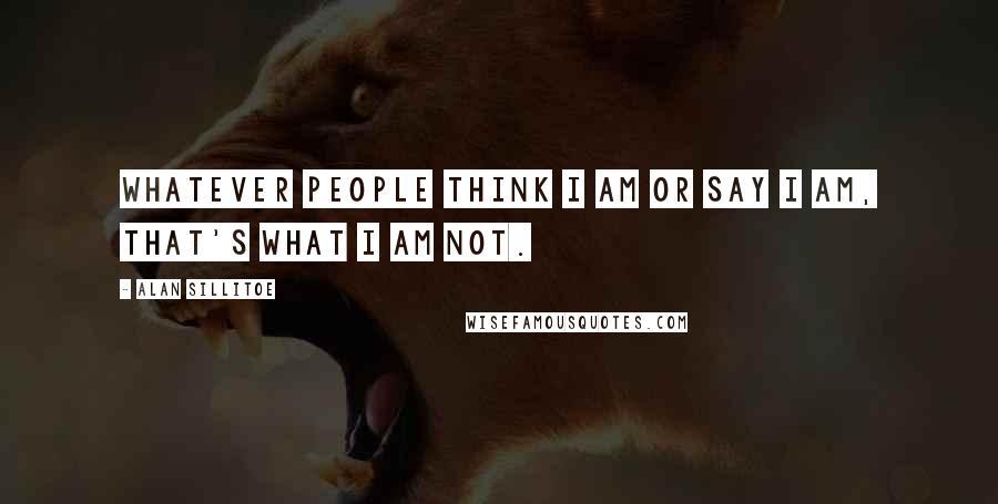 Alan Sillitoe Quotes: Whatever people think I am or say I am, that's what I am not.