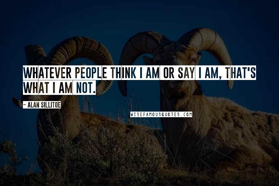 Alan Sillitoe Quotes: Whatever people think I am or say I am, that's what I am not.