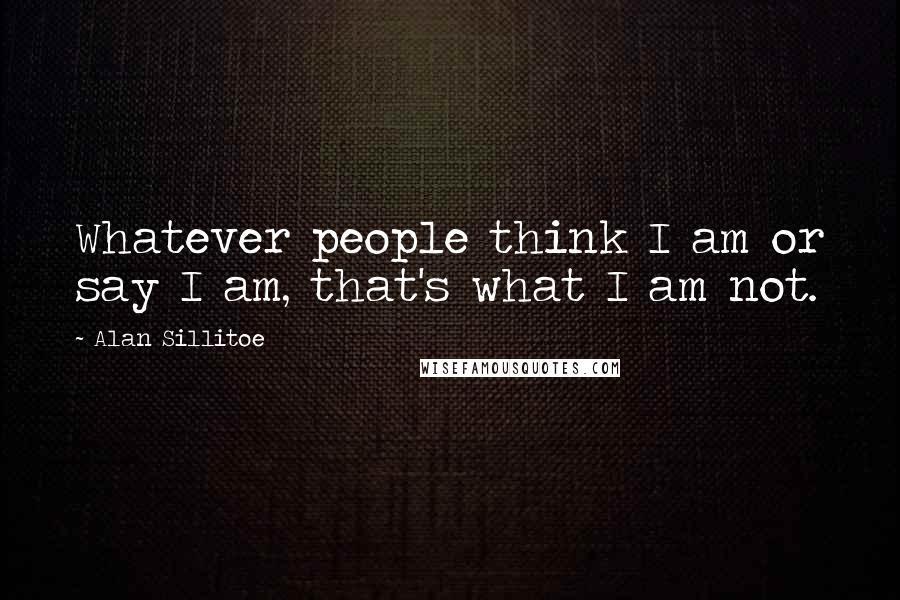 Alan Sillitoe Quotes: Whatever people think I am or say I am, that's what I am not.