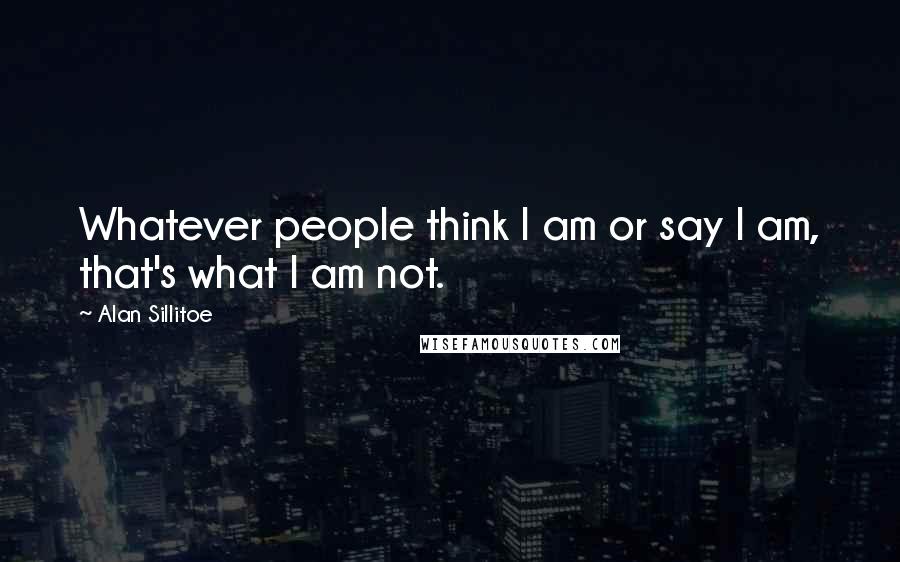 Alan Sillitoe Quotes: Whatever people think I am or say I am, that's what I am not.