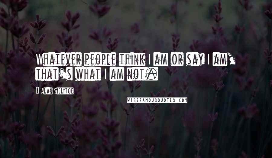 Alan Sillitoe Quotes: Whatever people think I am or say I am, that's what I am not.