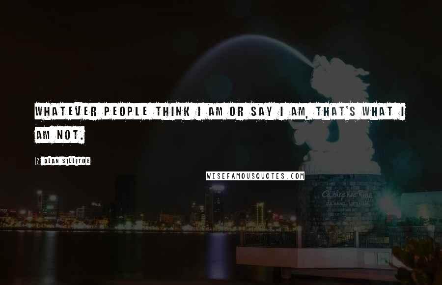 Alan Sillitoe Quotes: Whatever people think I am or say I am, that's what I am not.