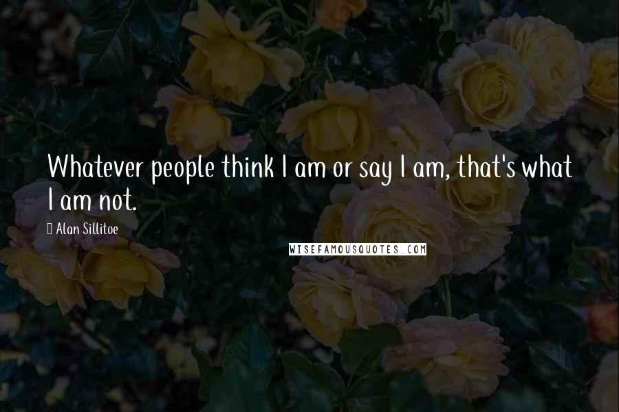 Alan Sillitoe Quotes: Whatever people think I am or say I am, that's what I am not.