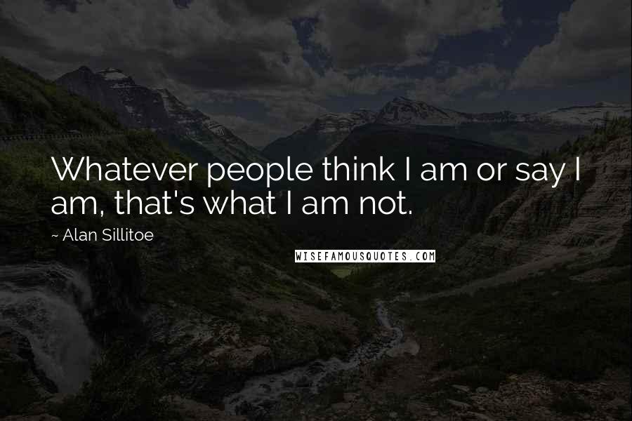 Alan Sillitoe Quotes: Whatever people think I am or say I am, that's what I am not.