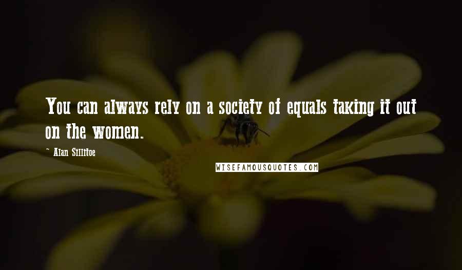 Alan Sillitoe Quotes: You can always rely on a society of equals taking it out on the women.