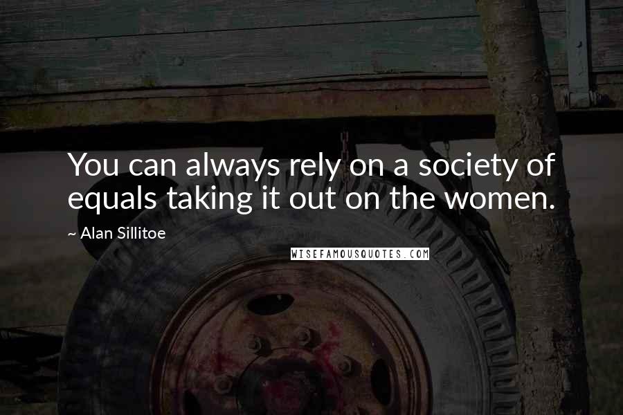 Alan Sillitoe Quotes: You can always rely on a society of equals taking it out on the women.