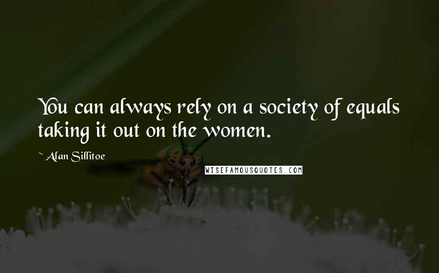 Alan Sillitoe Quotes: You can always rely on a society of equals taking it out on the women.