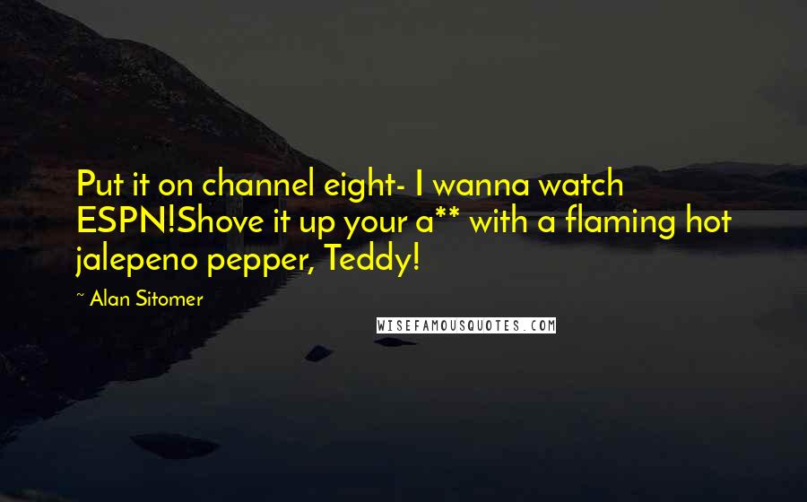 Alan Sitomer Quotes: Put it on channel eight- I wanna watch ESPN!Shove it up your a** with a flaming hot jalepeno pepper, Teddy!