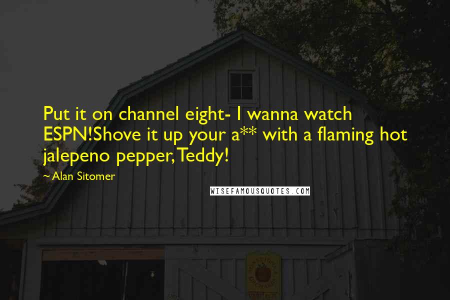 Alan Sitomer Quotes: Put it on channel eight- I wanna watch ESPN!Shove it up your a** with a flaming hot jalepeno pepper, Teddy!