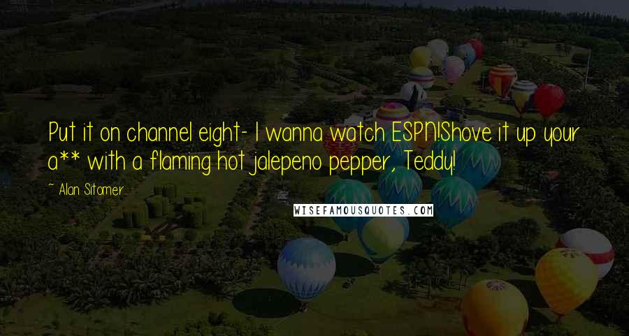 Alan Sitomer Quotes: Put it on channel eight- I wanna watch ESPN!Shove it up your a** with a flaming hot jalepeno pepper, Teddy!