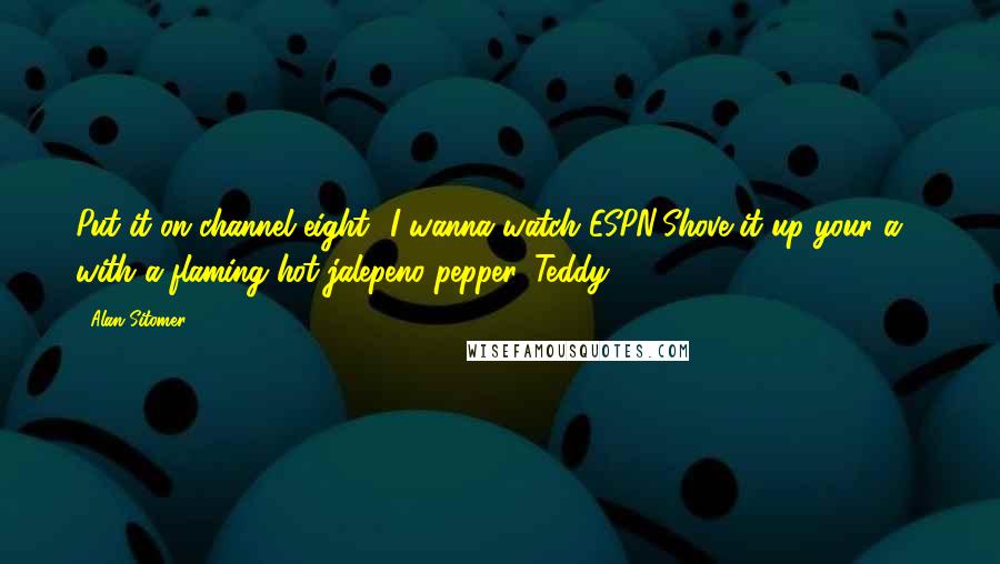 Alan Sitomer Quotes: Put it on channel eight- I wanna watch ESPN!Shove it up your a** with a flaming hot jalepeno pepper, Teddy!