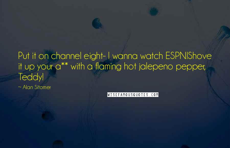 Alan Sitomer Quotes: Put it on channel eight- I wanna watch ESPN!Shove it up your a** with a flaming hot jalepeno pepper, Teddy!