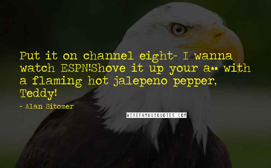 Alan Sitomer Quotes: Put it on channel eight- I wanna watch ESPN!Shove it up your a** with a flaming hot jalepeno pepper, Teddy!