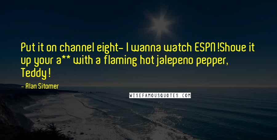 Alan Sitomer Quotes: Put it on channel eight- I wanna watch ESPN!Shove it up your a** with a flaming hot jalepeno pepper, Teddy!