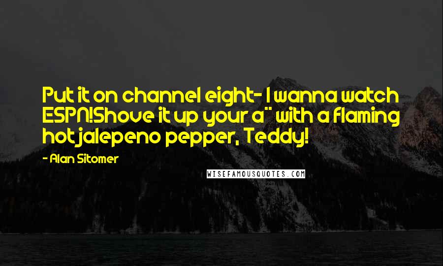Alan Sitomer Quotes: Put it on channel eight- I wanna watch ESPN!Shove it up your a** with a flaming hot jalepeno pepper, Teddy!