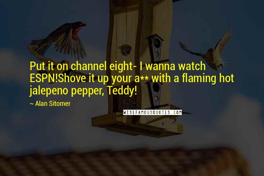 Alan Sitomer Quotes: Put it on channel eight- I wanna watch ESPN!Shove it up your a** with a flaming hot jalepeno pepper, Teddy!
