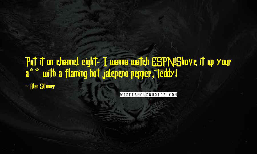 Alan Sitomer Quotes: Put it on channel eight- I wanna watch ESPN!Shove it up your a** with a flaming hot jalepeno pepper, Teddy!