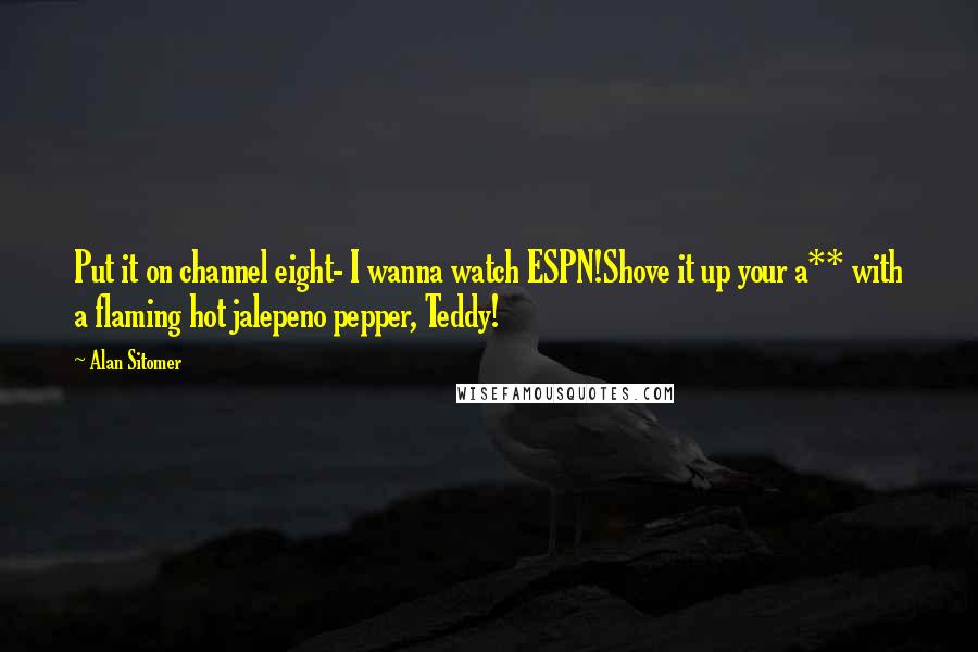 Alan Sitomer Quotes: Put it on channel eight- I wanna watch ESPN!Shove it up your a** with a flaming hot jalepeno pepper, Teddy!