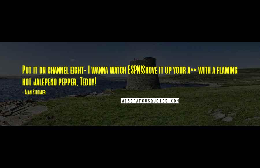 Alan Sitomer Quotes: Put it on channel eight- I wanna watch ESPN!Shove it up your a** with a flaming hot jalepeno pepper, Teddy!