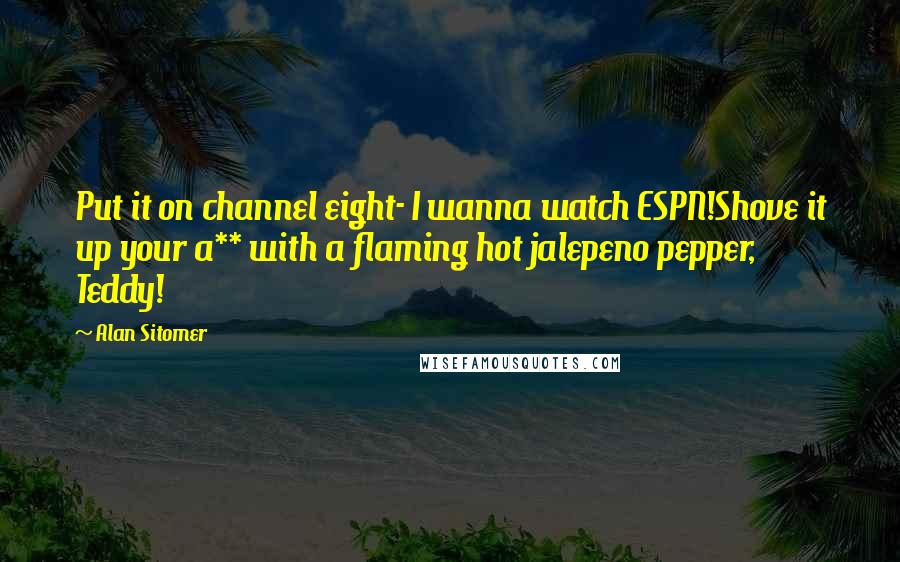 Alan Sitomer Quotes: Put it on channel eight- I wanna watch ESPN!Shove it up your a** with a flaming hot jalepeno pepper, Teddy!