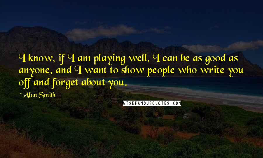 Alan Smith Quotes: I know, if I am playing well, I can be as good as anyone, and I want to show people who write you off and forget about you.