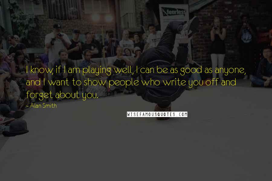 Alan Smith Quotes: I know, if I am playing well, I can be as good as anyone, and I want to show people who write you off and forget about you.