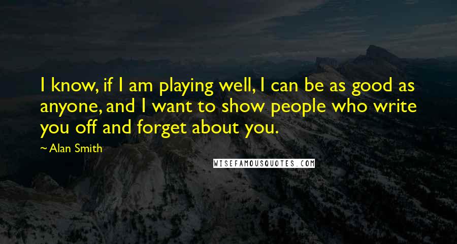 Alan Smith Quotes: I know, if I am playing well, I can be as good as anyone, and I want to show people who write you off and forget about you.