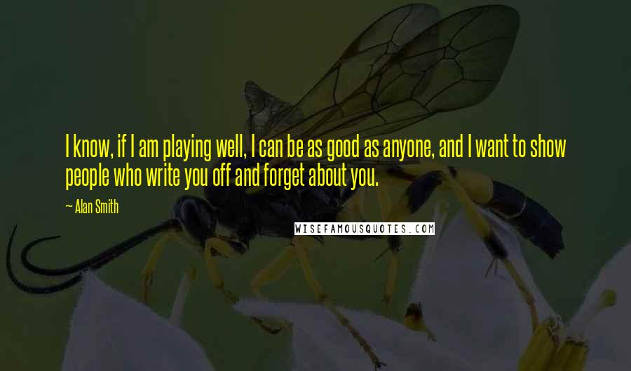 Alan Smith Quotes: I know, if I am playing well, I can be as good as anyone, and I want to show people who write you off and forget about you.