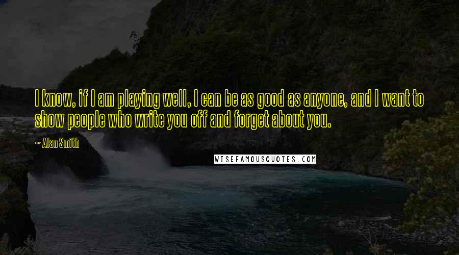 Alan Smith Quotes: I know, if I am playing well, I can be as good as anyone, and I want to show people who write you off and forget about you.
