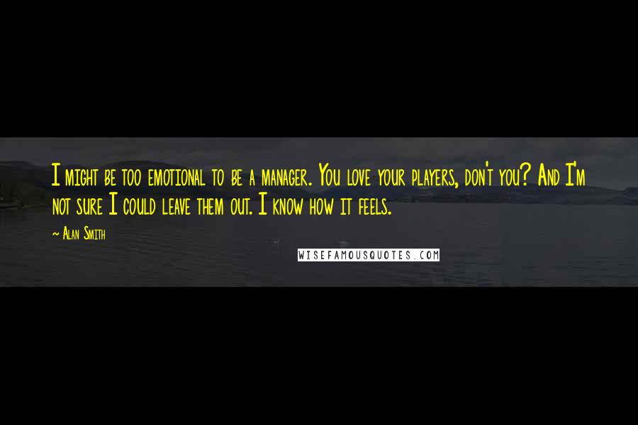 Alan Smith Quotes: I might be too emotional to be a manager. You love your players, don't you? And I'm not sure I could leave them out. I know how it feels.