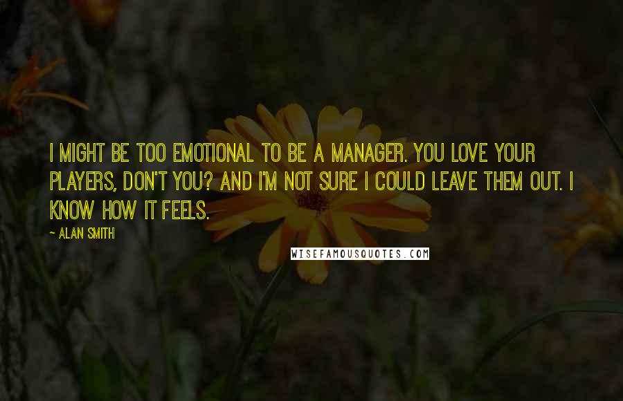 Alan Smith Quotes: I might be too emotional to be a manager. You love your players, don't you? And I'm not sure I could leave them out. I know how it feels.