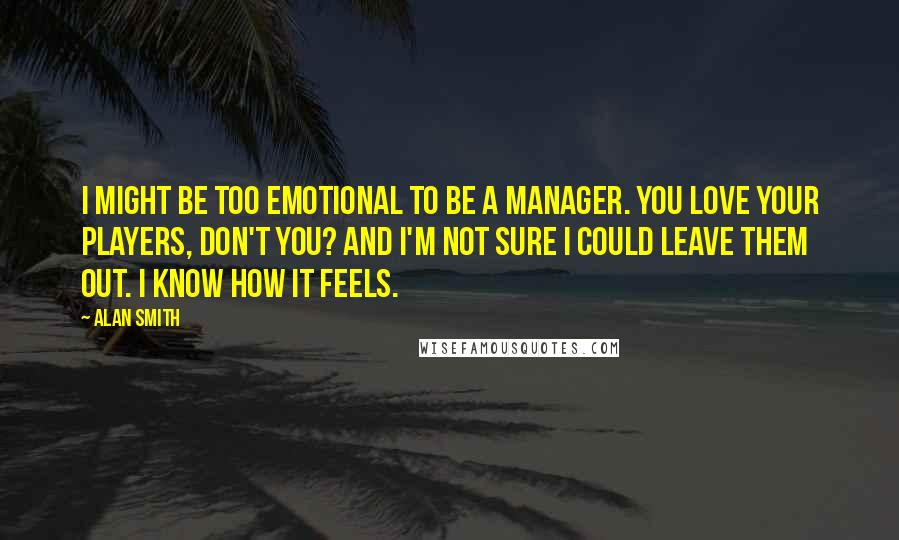 Alan Smith Quotes: I might be too emotional to be a manager. You love your players, don't you? And I'm not sure I could leave them out. I know how it feels.