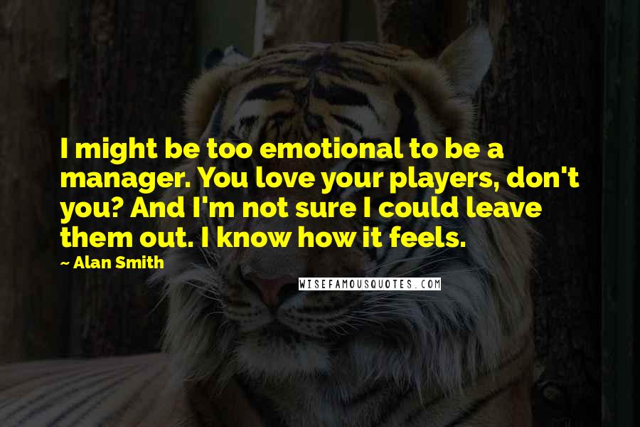 Alan Smith Quotes: I might be too emotional to be a manager. You love your players, don't you? And I'm not sure I could leave them out. I know how it feels.