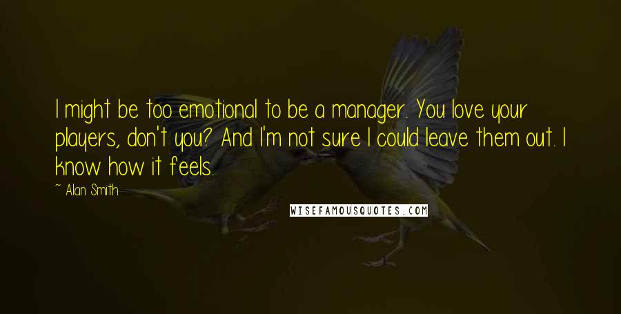 Alan Smith Quotes: I might be too emotional to be a manager. You love your players, don't you? And I'm not sure I could leave them out. I know how it feels.