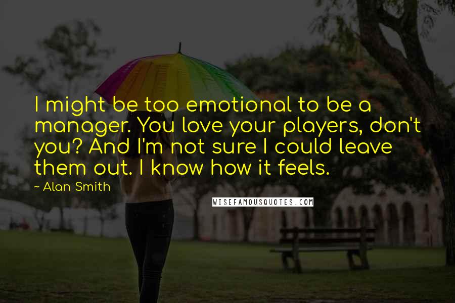 Alan Smith Quotes: I might be too emotional to be a manager. You love your players, don't you? And I'm not sure I could leave them out. I know how it feels.