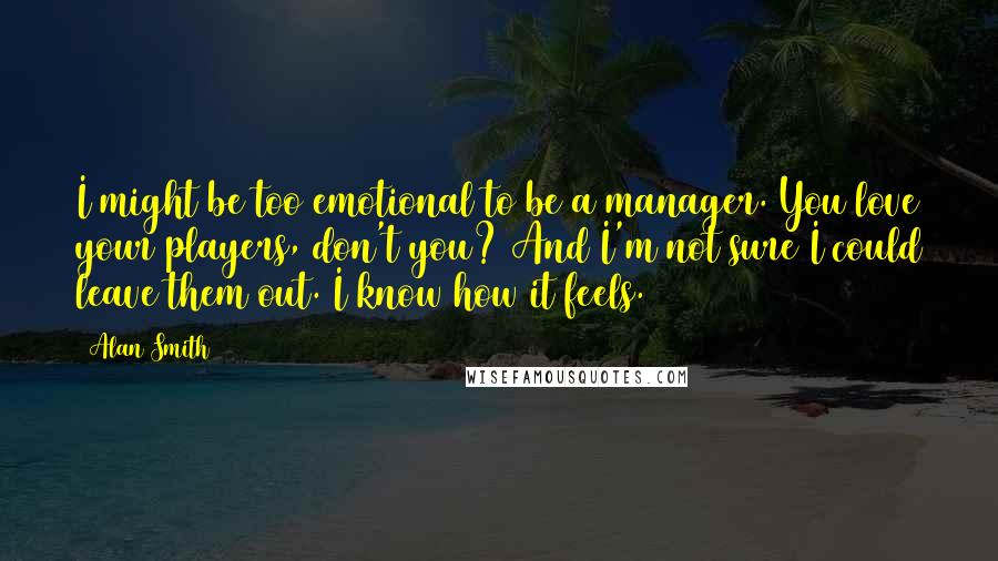 Alan Smith Quotes: I might be too emotional to be a manager. You love your players, don't you? And I'm not sure I could leave them out. I know how it feels.