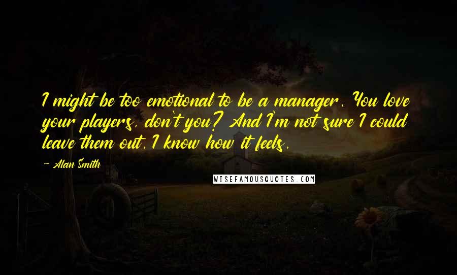 Alan Smith Quotes: I might be too emotional to be a manager. You love your players, don't you? And I'm not sure I could leave them out. I know how it feels.