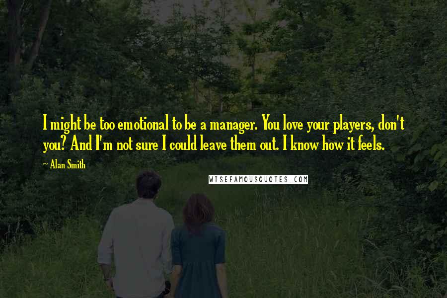 Alan Smith Quotes: I might be too emotional to be a manager. You love your players, don't you? And I'm not sure I could leave them out. I know how it feels.