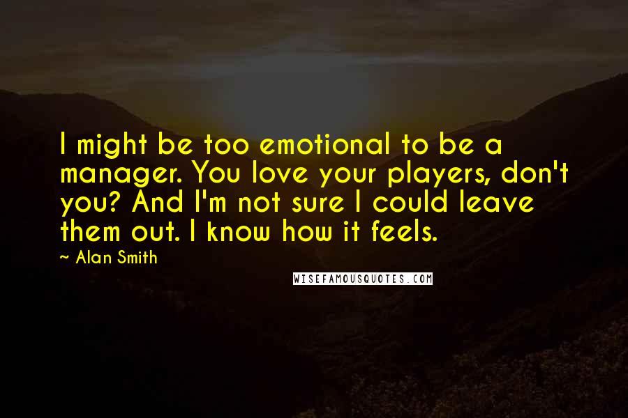 Alan Smith Quotes: I might be too emotional to be a manager. You love your players, don't you? And I'm not sure I could leave them out. I know how it feels.