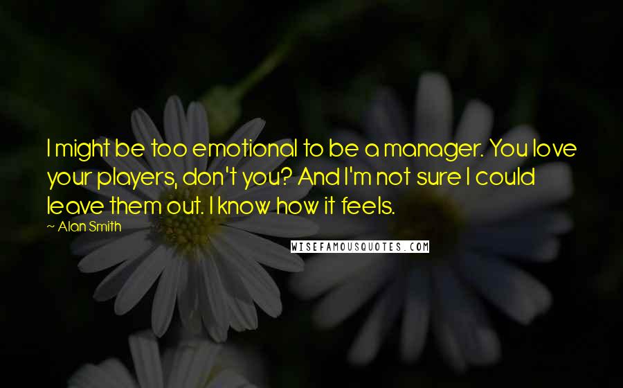 Alan Smith Quotes: I might be too emotional to be a manager. You love your players, don't you? And I'm not sure I could leave them out. I know how it feels.