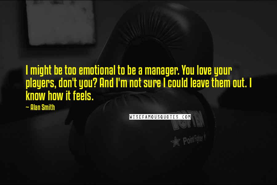 Alan Smith Quotes: I might be too emotional to be a manager. You love your players, don't you? And I'm not sure I could leave them out. I know how it feels.