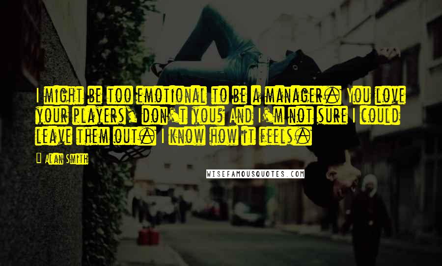 Alan Smith Quotes: I might be too emotional to be a manager. You love your players, don't you? And I'm not sure I could leave them out. I know how it feels.
